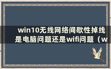 win10无线网络间歇性掉线 是电脑问题还是wifi问题（win10wifi间歇性掉线）